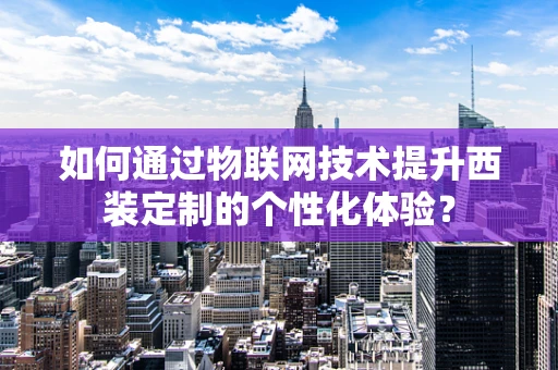 如何通过物联网技术提升西装定制的个性化体验？