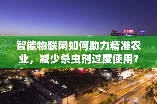 智能物联网如何助力精准农业，减少杀虫剂过度使用？