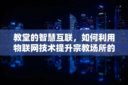 教堂的智慧互联，如何利用物联网技术提升宗教场所的运营效率与安全？