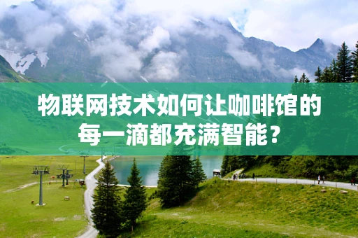 物联网技术如何让咖啡馆的每一滴都充满智能？