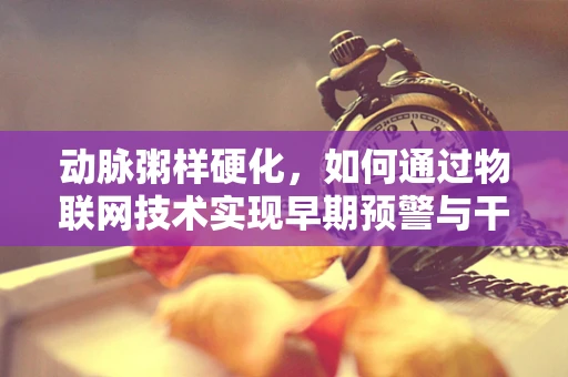 动脉粥样硬化，如何通过物联网技术实现早期预警与干预？