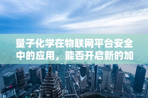 量子化学在物联网平台安全中的应用，能否开启新的加密时代？