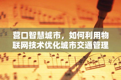 营口智慧城市，如何利用物联网技术优化城市交通管理？