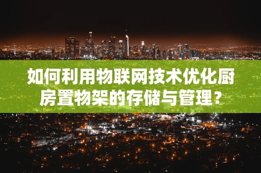 如何利用物联网技术优化厨房置物架的存储与管理？