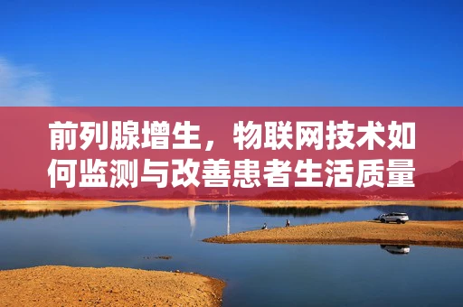 前列腺增生，物联网技术如何监测与改善患者生活质量？