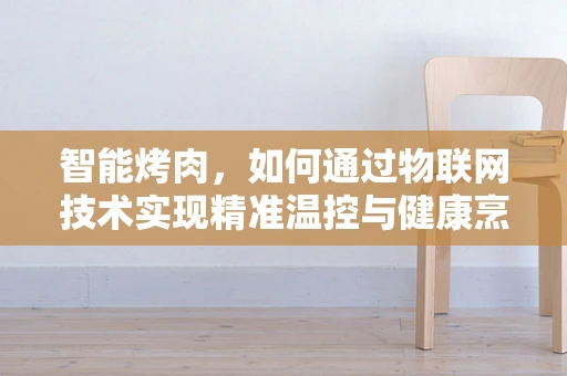 智能烤肉，如何通过物联网技术实现精准温控与健康烹饪？