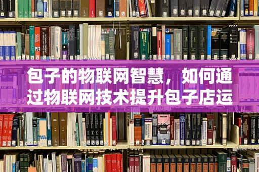 包子的物联网智慧，如何通过物联网技术提升包子店运营效率？