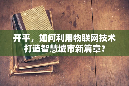 开平，如何利用物联网技术打造智慧城市新篇章？