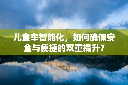 儿童车智能化，如何确保安全与便捷的双重提升？