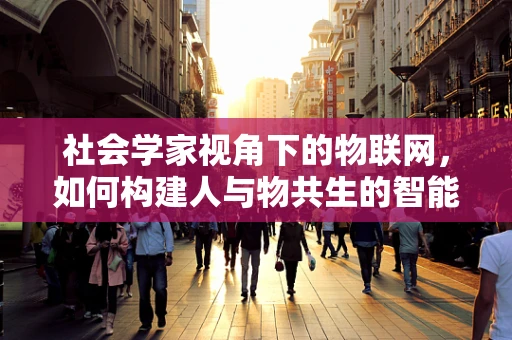 社会学家视角下的物联网，如何构建人与物共生的智能社会？
