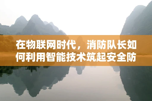 在物联网时代，消防队长如何利用智能技术筑起安全防线？