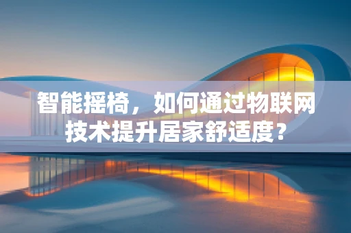 智能摇椅，如何通过物联网技术提升居家舒适度？