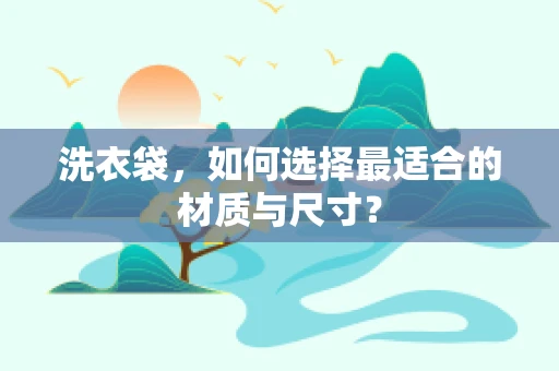 洗衣袋，如何选择最适合的材质与尺寸？