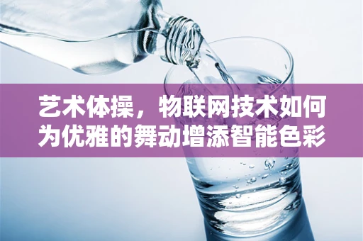 艺术体操，物联网技术如何为优雅的舞动增添智能色彩？