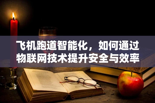 飞机跑道智能化，如何通过物联网技术提升安全与效率？