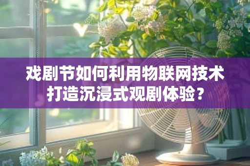 戏剧节如何利用物联网技术打造沉浸式观剧体验？