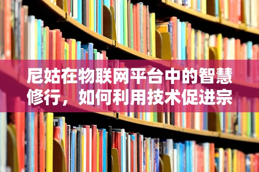 尼姑在物联网平台中的智慧修行，如何利用技术促进宗教场所的可持续发展？