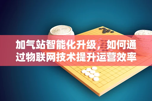加气站智能化升级，如何通过物联网技术提升运营效率？