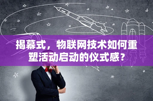 揭幕式，物联网技术如何重塑活动启动的仪式感？