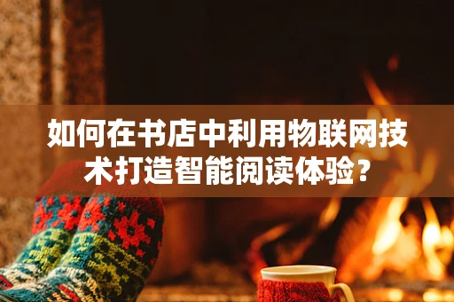 如何在书店中利用物联网技术打造智能阅读体验？