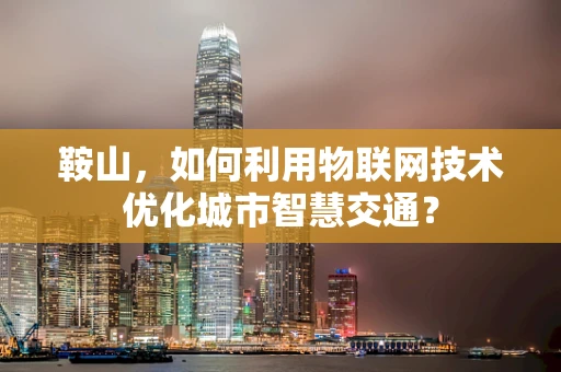 鞍山，如何利用物联网技术优化城市智慧交通？
