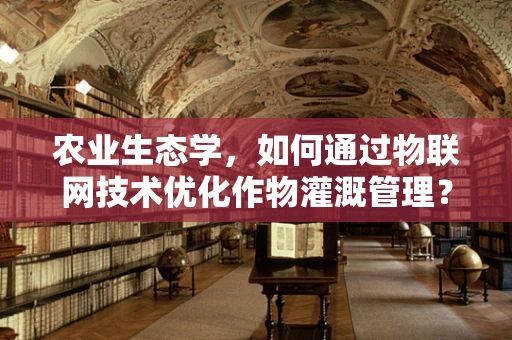 农业生态学，如何通过物联网技术优化作物灌溉管理？