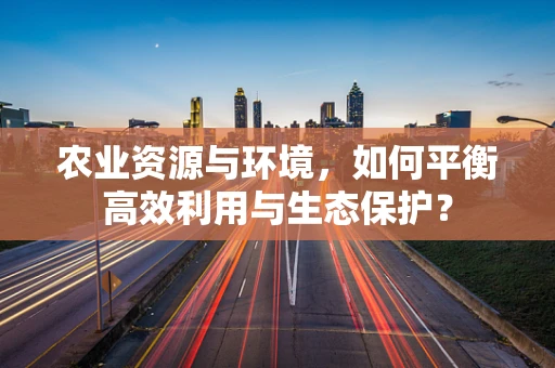 农业资源与环境，如何平衡高效利用与生态保护？