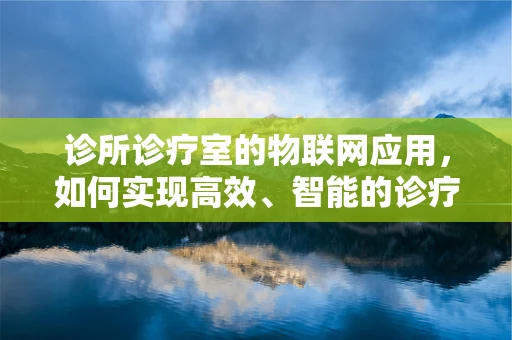 诊所诊疗室的物联网应用，如何实现高效、智能的诊疗流程？