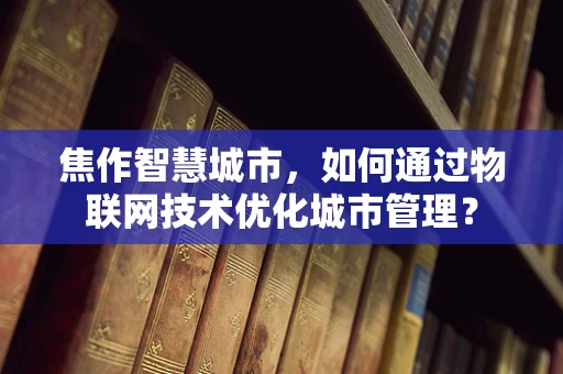 焦作智慧城市，如何通过物联网技术优化城市管理？