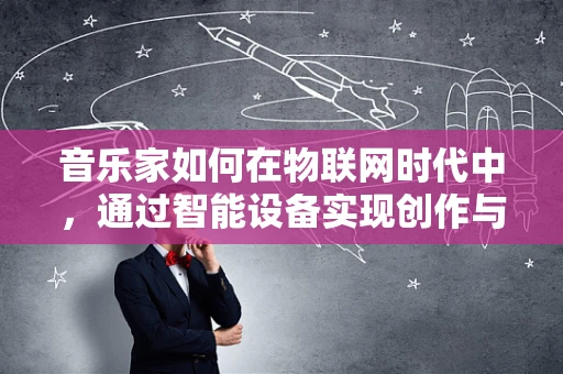 音乐家如何在物联网时代中，通过智能设备实现创作与表演的飞跃？