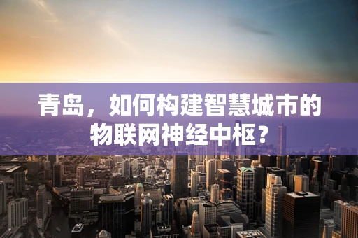 青岛，如何构建智慧城市的物联网神经中枢？