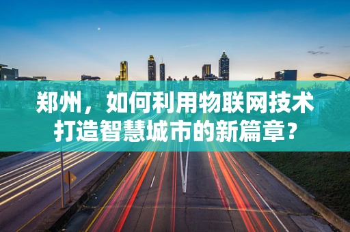 郑州，如何利用物联网技术打造智慧城市的新篇章？