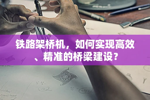 铁路架桥机，如何实现高效、精准的桥梁建设？