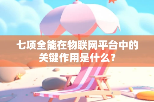七项全能在物联网平台中的关键作用是什么？