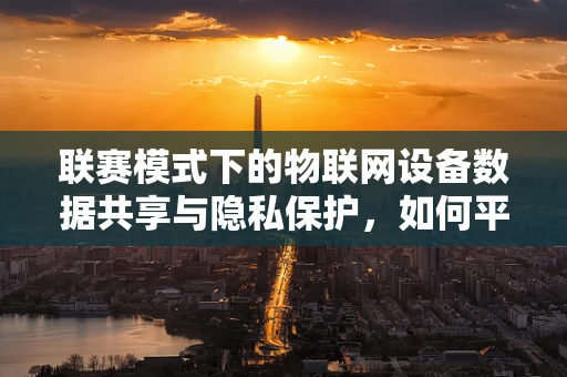 联赛模式下的物联网设备数据共享与隐私保护，如何平衡竞技与安全？