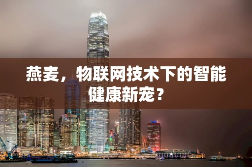 燕麦，物联网技术下的智能健康新宠？