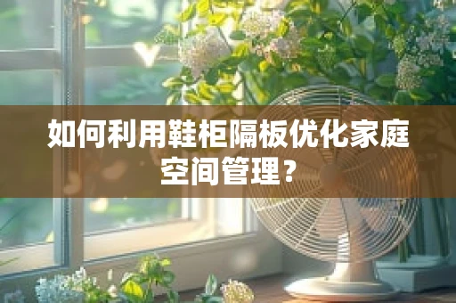 如何利用鞋柜隔板优化家庭空间管理？