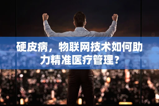 硬皮病，物联网技术如何助力精准医疗管理？