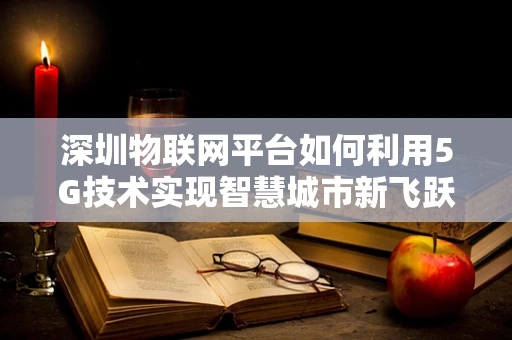 深圳物联网平台如何利用5G技术实现智慧城市新飞跃？