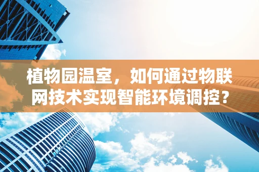 植物园温室，如何通过物联网技术实现智能环境调控？