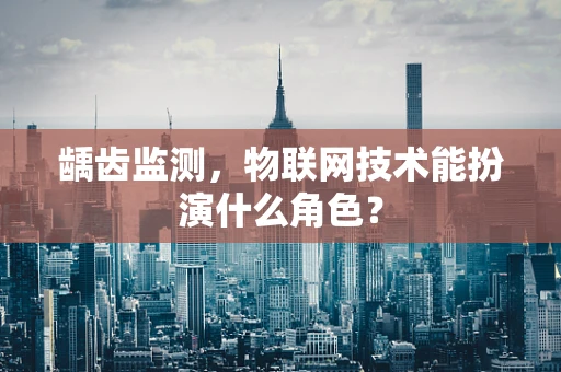 龋齿监测，物联网技术能扮演什么角色？