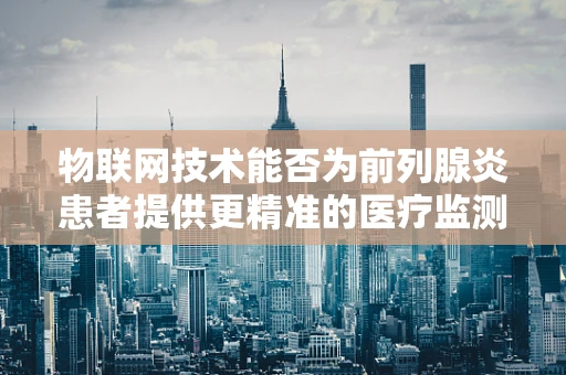 物联网技术能否为前列腺炎患者提供更精准的医疗监测方案？