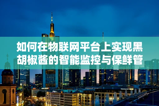 如何在物联网平台上实现黑胡椒酱的智能监控与保鲜管理？