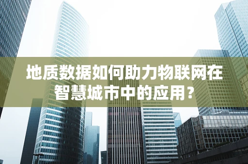 地质数据如何助力物联网在智慧城市中的应用？