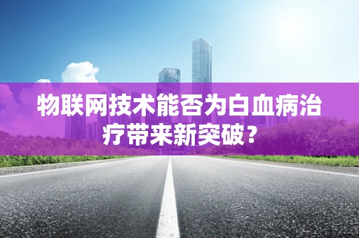 物联网技术能否为白血病治疗带来新突破？