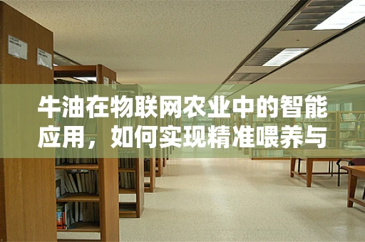 牛油在物联网农业中的智能应用，如何实现精准喂养与健康监测？