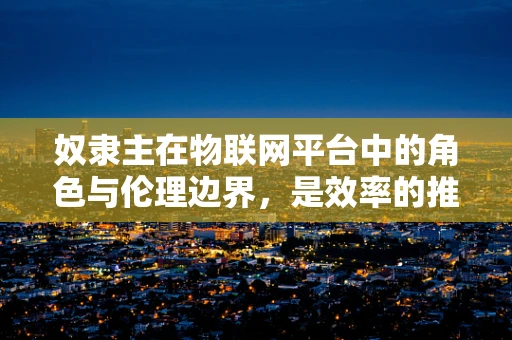 奴隶主在物联网平台中的角色与伦理边界，是效率的推手还是人权的威胁？