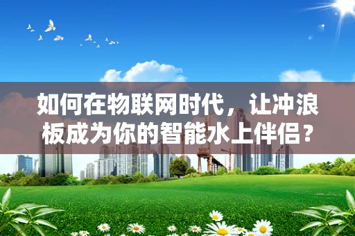 如何在物联网时代，让冲浪板成为你的智能水上伴侣？