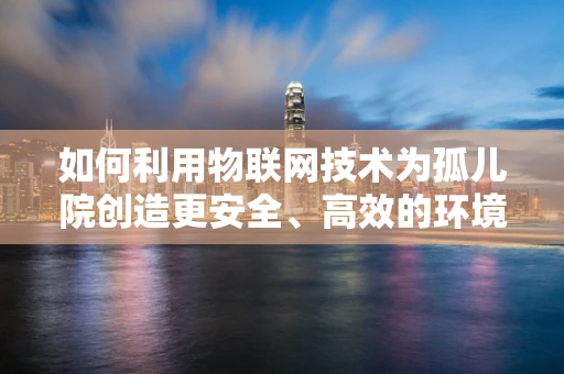 如何利用物联网技术为孤儿院创造更安全、高效的环境？