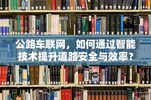 公路车联网，如何通过智能技术提升道路安全与效率？